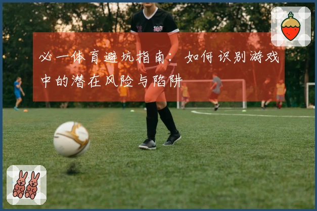 必一体育避坑指南：如何识别游戏中的潜在风险与陷阱