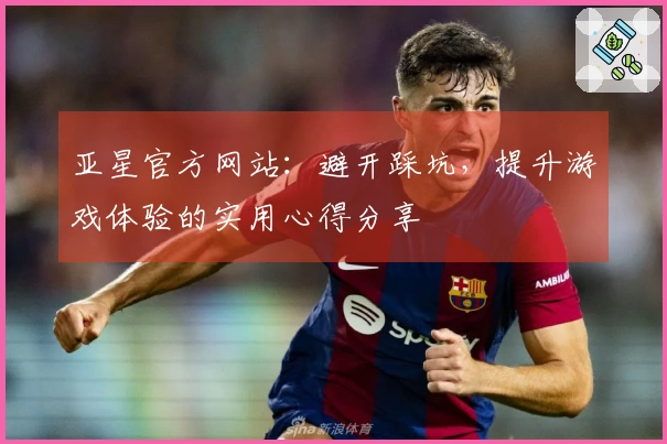 亚星官方网站:避开踩坑,提升游戏体验的实用心得分享