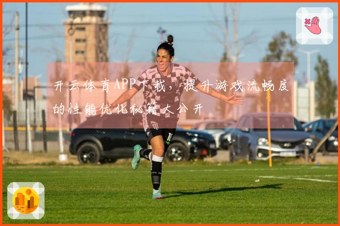 开云体育APP下载，提升游戏流畅度的性能优化秘籍大公开