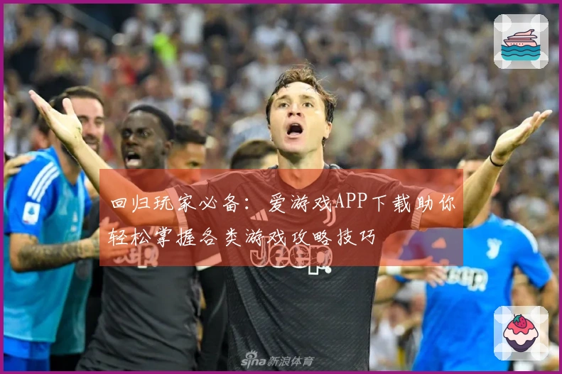 回归玩家必备：爱游戏APP下载助你轻松掌握各类游戏攻略技巧