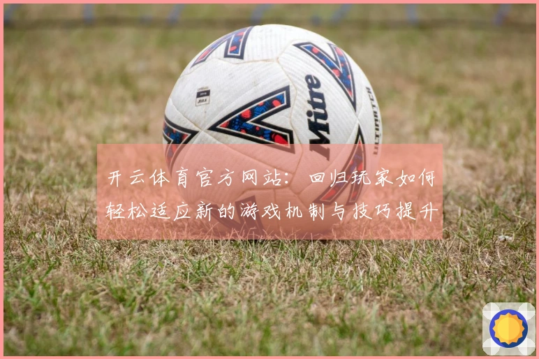 开云体育官方网站：回归玩家如何轻松适应新的游戏机制与技巧提升
