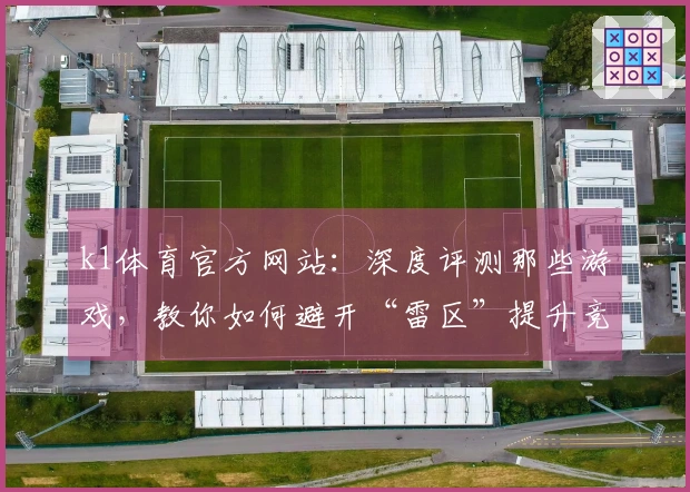 k1体育官方网站:深度评测那些游戏,教你如何避开“雷区”提升竞技水平