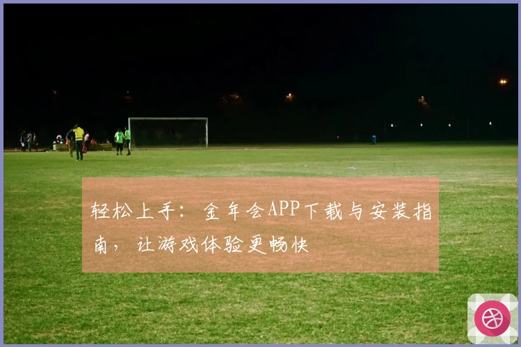 轻松上手：金年会APP下载与安装指南，让游戏体验更畅快