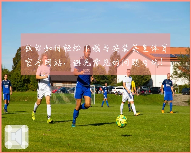 教你如何轻松下载与安装英皇体育官方网站，避免常见的问题与坑！