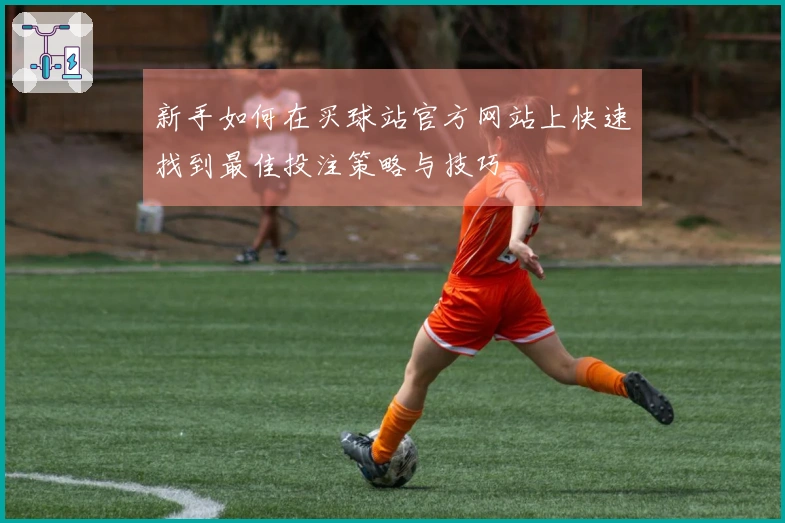 新手如何在买球站官方网站上快速找到最佳投注策略与技巧