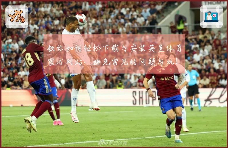 教你如何轻松下载与安装英皇体育官方网站，避免常见的问题与坑！